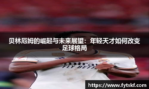 贝林厄姆的崛起与未来展望：年轻天才如何改变足球格局