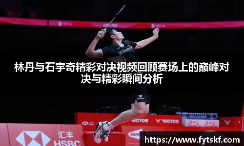 林丹与石宇奇精彩对决视频回顾赛场上的巅峰对决与精彩瞬间分析