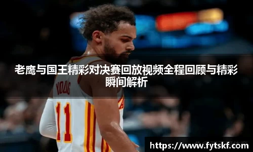 老鹰与国王精彩对决赛回放视频全程回顾与精彩瞬间解析