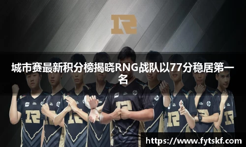城市赛最新积分榜揭晓RNG战队以77分稳居第一名