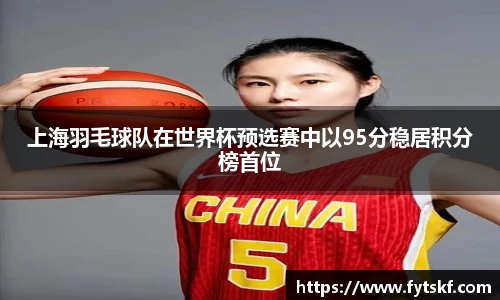 上海羽毛球队在世界杯预选赛中以95分稳居积分榜首位